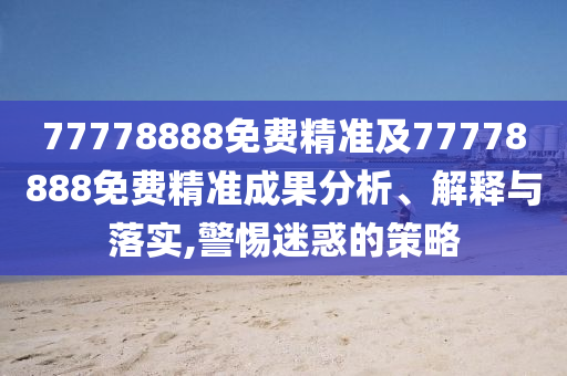77778888免費(fèi)精準(zhǔn)及77778888免費(fèi)精準(zhǔn)成果分析、解釋與落實(shí),警惕迷惑的策略