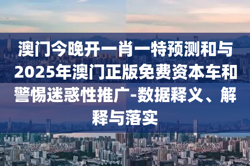 澳門今晚開一肖一特預(yù)測和與2025年澳門正版免費資本車和警惕迷惑性推廣-數(shù)據(jù)釋義、解釋與落實