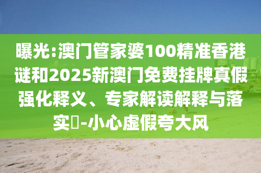 曝光:澳門管家婆100精準(zhǔn)香港謎和2025新澳門免費(fèi)掛牌真假強(qiáng)化釋義、專家解讀解釋與落實(shí)?-小心虛假夸大風(fēng)