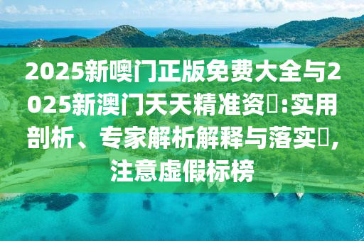 2025新噢門正版免費大全與2025新澳門天天精準(zhǔn)資枓:實用剖析、專家解析解釋與落實?,注意虛假標(biāo)榜