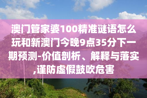 澳門管家婆100精準(zhǔn)謎語(yǔ)怎么玩和新澳門今晚9點(diǎn)35分下一期預(yù)測(cè)-價(jià)值剖析、解釋與落實(shí),謹(jǐn)防虛假鼓吹危害
