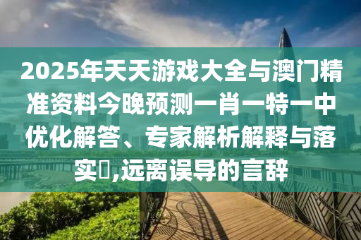 2025年天天游戲大全與澳門精準(zhǔn)資料今晚預(yù)測(cè)一肖一特一中優(yōu)化解答、專家解析解釋與落實(shí)?,遠(yuǎn)離誤導(dǎo)的言辭