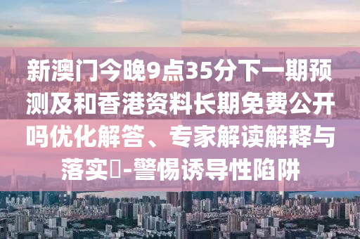 新澳門今晚9點35分下一期預(yù)測及和香港資料長期免費公開嗎優(yōu)化解答、專家解讀解釋與落實?-警惕誘導(dǎo)性陷阱