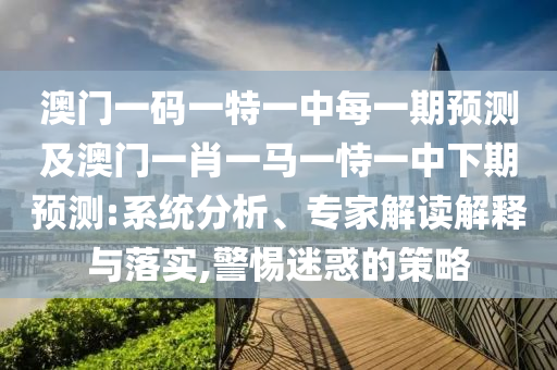 澳門一碼一特一中每一期預測及澳門一肖一馬一恃一中下期預測:系統(tǒng)分析、專家解讀解釋與落實,警惕迷惑的策略