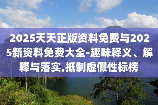2025天天正版資料免費與2025新資料免費大全-趣味釋義、解釋與落實,抵制虛假性標榜