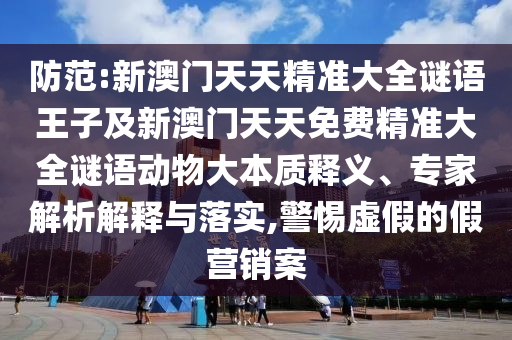 防范:新澳門天天精準(zhǔn)大全謎語(yǔ)王子及新澳門天天免費(fèi)精準(zhǔn)大全謎語(yǔ)動(dòng)物大本質(zhì)釋義、專家解析解釋與落實(shí),警惕虛假的假營(yíng)銷案