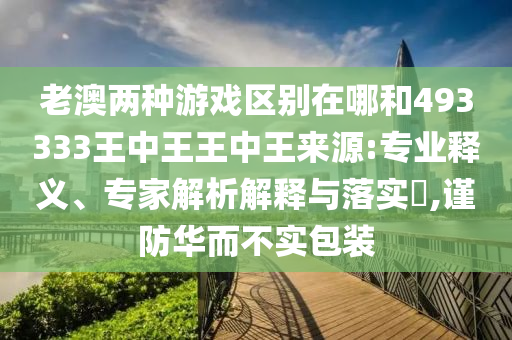 老澳兩種游戲區(qū)別在哪和493333王中王王中王來源:專業(yè)釋義、專家解析解釋與落實(shí)?,謹(jǐn)防華而不實(shí)包裝