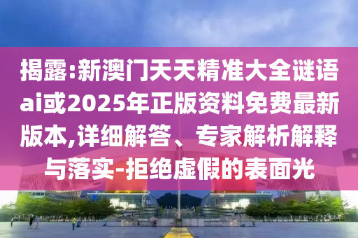 揭露:新澳門天天精準(zhǔn)大全謎語(yǔ)ai或2025年正版資料免費(fèi)最新版本,詳細(xì)解答、專家解析解釋與落實(shí)-拒絕虛假的表面光