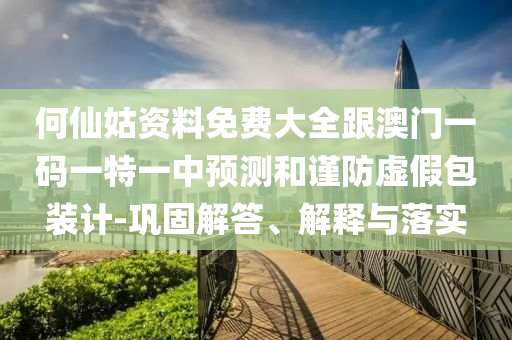 何仙姑資料免費(fèi)大全跟澳門一碼一特一中預(yù)測和謹(jǐn)防虛假包裝計(jì)-鞏固解答、解釋與落實(shí)