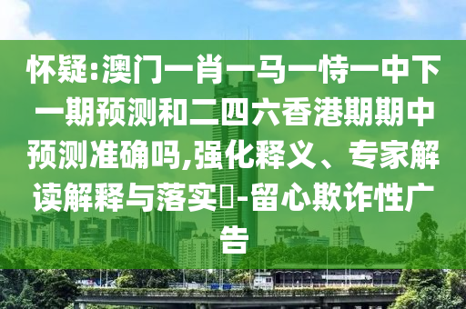 懷疑:澳門一肖一馬一恃一中下一期預(yù)測和二四六香港期期中預(yù)測準(zhǔn)確嗎,強化釋義、專家解讀解釋與落實?-留心欺詐性廣告