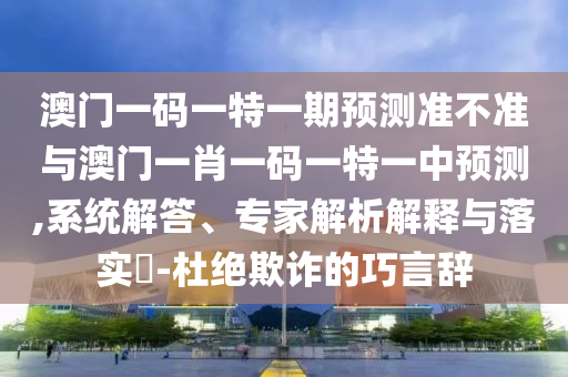 澳門一碼一特一期預(yù)測(cè)準(zhǔn)不準(zhǔn)與澳門一肖一碼一特一中預(yù)測(cè),系統(tǒng)解答、專家解析解釋與落實(shí)?-杜絕欺詐的巧言辭