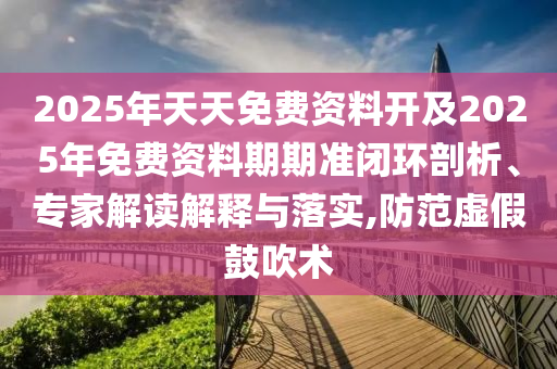 2025年天天免費資料開及2025年免費資料期期準閉環(huán)剖析、專家解讀解釋與落實,防范虛假鼓吹術(shù)