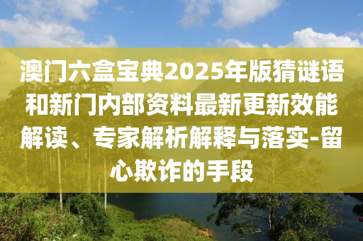 澳門六盒寶典2025年版猜謎語和新門內(nèi)部資料最新更新效能解讀、專家解析解釋與落實(shí)-留心欺詐的手段