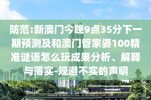 防范:新澳門今晚9點(diǎn)35分下一期預(yù)測及和澳門管家婆100精準(zhǔn)謎語怎么玩成果分析、解釋與落實-規(guī)避不實的聲明