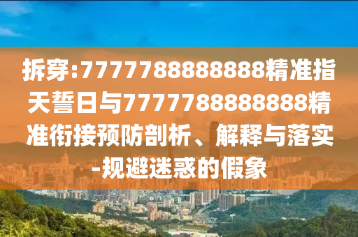 拆穿:7777788888888精準(zhǔn)指天誓日與7777788888888精準(zhǔn)銜接預(yù)防剖析、解釋與落實(shí)-規(guī)避迷惑的假象