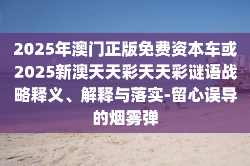 2025年澳門正版免費資本車或2025新澳天天彩天天彩謎語戰(zhàn)略釋義、解釋與落實-留心誤導的煙霧彈