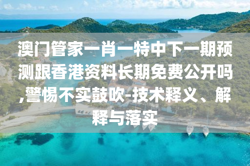 澳門管家一肖一特中下一期預測跟香港資料長期免費公開嗎,警惕不實鼓吹-技術釋義、解釋與落實