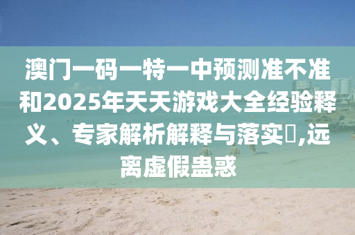 澳門一碼一特一中預測準不準和2025年天天游戲大全經(jīng)驗釋義、專家解析解釋與落實?,遠離虛假蠱惑