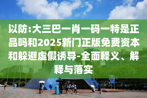 以防:大三巴一肖一碼一特是正品嗎和2025新門(mén)正版免費(fèi)資本和躲避虛假誘導(dǎo)-全面釋義、解釋與落實(shí)