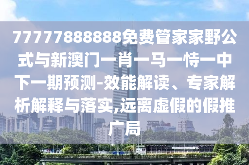 77777888888免費管家家野公式與新澳門一肖一馬一恃一中下一期預測-效能解讀、專家解析解釋與落實,遠離虛假的假推廣局