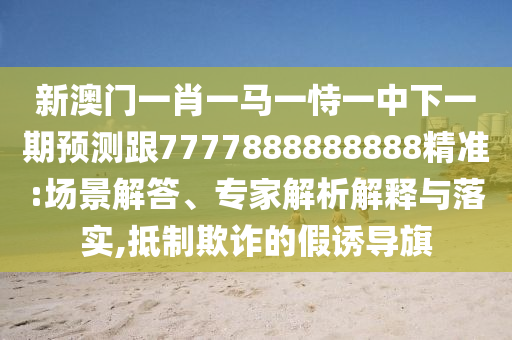 新澳門一肖一馬一恃一中下一期預(yù)測跟7777888888888精準(zhǔn):場景解答、專家解析解釋與落實(shí),抵制欺詐的假誘導(dǎo)旗