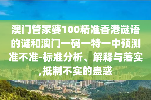 澳門管家婆100精準(zhǔn)香港謎語的謎和澳門一碼一特一中預(yù)測準(zhǔn)不準(zhǔn)-標(biāo)準(zhǔn)分析、解釋與落實(shí),抵制不實(shí)的蠱惑