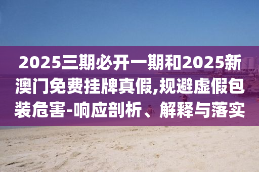2025三期必開(kāi)一期和2025新澳門(mén)免費(fèi)掛牌真假,規(guī)避虛假包裝危害-響應(yīng)剖析、解釋與落實(shí)