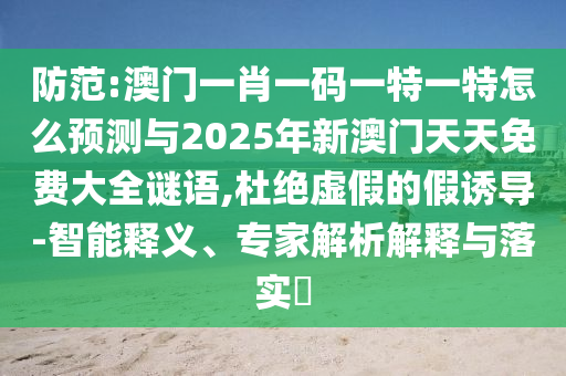 防范:澳門一肖一碼一特一特怎么預(yù)測(cè)與2025年新澳門天天免費(fèi)大全謎語,杜絕虛假的假誘導(dǎo)-智能釋義、專家解析解釋與落實(shí)?