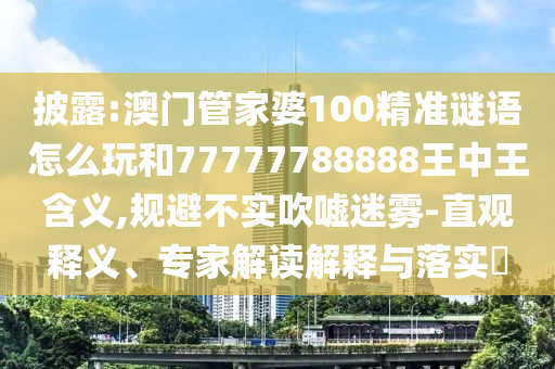 披露:澳門管家婆100精準謎語怎么玩和77777788888王中王含義,規(guī)避不實吹噓迷霧-直觀釋義、專家解讀解釋與落實?