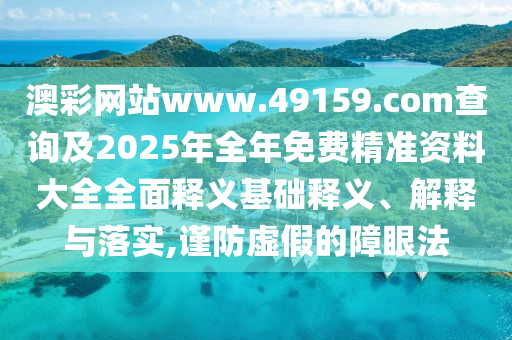 澳彩網(wǎng)站www.49159.соm查詢及2025年全年免費精準資料大全全面釋義基礎(chǔ)釋義、解釋與落實,謹防虛假的障眼法