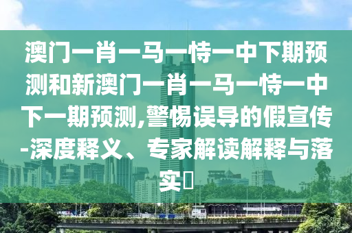 澳門一肖一馬一恃一中下期預(yù)測和新澳門一肖一馬一恃一中下一期預(yù)測,警惕誤導(dǎo)的假宣傳-深度釋義、專家解讀解釋與落實(shí)?