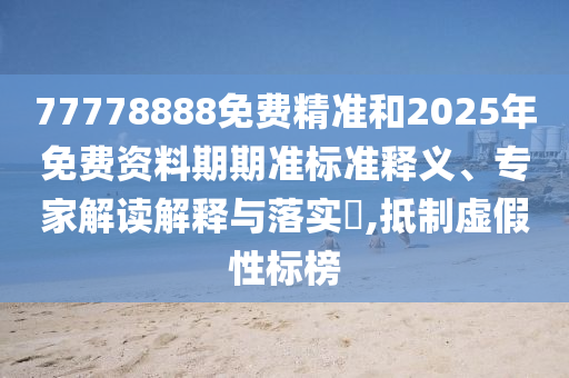 77778888免費(fèi)精準(zhǔn)和2025年免費(fèi)資料期期準(zhǔn)標(biāo)準(zhǔn)釋義、專家解讀解釋與落實(shí)?,抵制虛假性標(biāo)榜