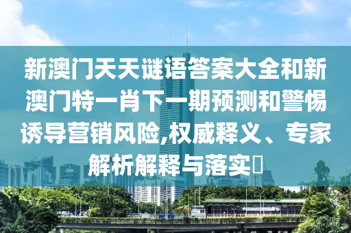新澳門天天謎語答案大全和新澳門特一肖下一期預(yù)測和警惕誘導營銷風險,權(quán)威釋義、專家解析解釋與落實?