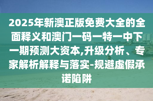 2025年新澳正版免費大全的全面釋義和澳門一碼一特一中下一期預測大資本,升級分析、專家解析解釋與落實-規(guī)避虛假承諾陷阱