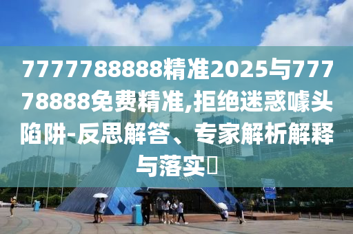 7777788888精準(zhǔn)2025與77778888免費(fèi)精準(zhǔn),拒絕迷惑噱頭陷阱-反思解答、專家解析解釋與落實(shí)?