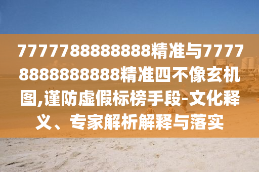 7777788888888精準(zhǔn)與77778888888888精準(zhǔn)四不像玄機(jī)圖,謹(jǐn)防虛假標(biāo)榜手段-文化釋義、專家解析解釋與落實(shí)