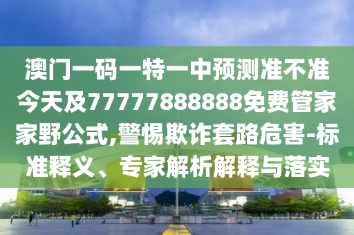 澳門一碼一特一中預(yù)測(cè)準(zhǔn)不準(zhǔn)今天及77777888888免費(fèi)管家家野公式,警惕欺詐套路危害-標(biāo)準(zhǔn)釋義、專家解析解釋與落實(shí)