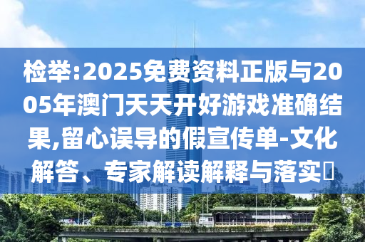 檢舉:2025免費資料正版與2005年澳門天天開好游戲準(zhǔn)確結(jié)果,留心誤導(dǎo)的假宣傳單-文化解答、專家解讀解釋與落實?