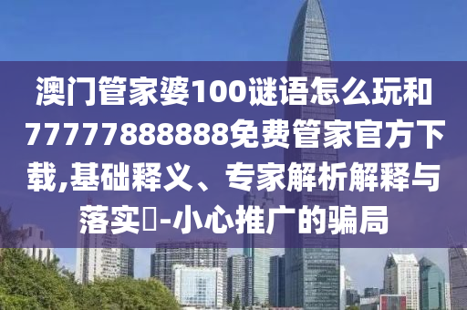 澳門管家婆100謎語怎么玩和77777888888免費(fèi)管家官方下載,基礎(chǔ)釋義、專家解析解釋與落實(shí)?-小心推廣的騙局