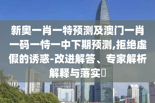 新奧一肖一特預測及澳門一肖一碼一恃一中下期預測,拒絕虛假的誘惑-改進解答、專家解析解釋與落實?