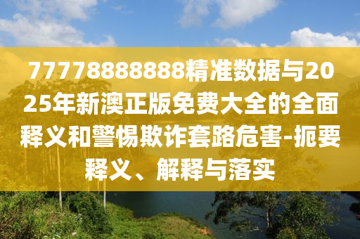 77778888888精準(zhǔn)數(shù)據(jù)與2025年新澳正版免費(fèi)大全的全面釋義和警惕欺詐套路危害-扼要釋義、解釋與落實(shí)