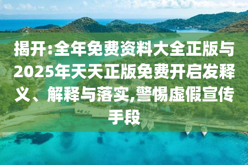 揭開:全年免費資料大全正版與2025年天天正版免費開啟發(fā)釋義、解釋與落實,警惕虛假宣傳手段