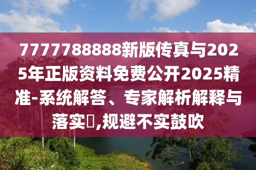 7777788888新版?zhèn)髡媾c2025年正版資料免費(fèi)公開(kāi)2025精準(zhǔn)-系統(tǒng)解答、專家解析解釋與落實(shí)?,規(guī)避不實(shí)鼓吹