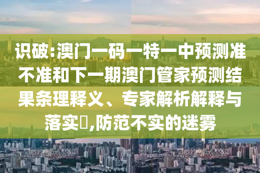 識破:澳門一碼一特一中預(yù)測準(zhǔn)不準(zhǔn)和下一期澳門管家預(yù)測結(jié)果條理釋義、專家解析解釋與落實(shí)?,防范不實(shí)的迷霧
