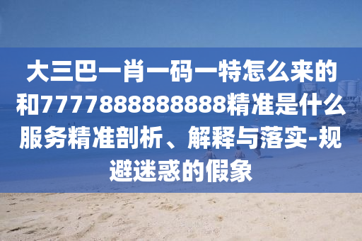 大三巴一肖一碼一特怎么來的和7777888888888精準(zhǔn)是什么服務(wù)精準(zhǔn)剖析、解釋與落實(shí)-規(guī)避迷惑的假象