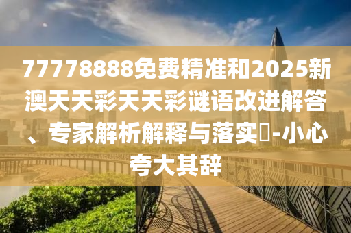77778888免費(fèi)精準(zhǔn)和2025新澳天天彩天天彩謎語(yǔ)改進(jìn)解答、專(zhuān)家解析解釋與落實(shí)?-小心夸大其辭