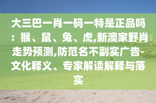 大三巴一肖一碼一特是正品嗎：猴、鼠、兔、虎,新澳家野肖走勢預測,防范名不副實廣告-文化釋義、專家解讀解釋與落實