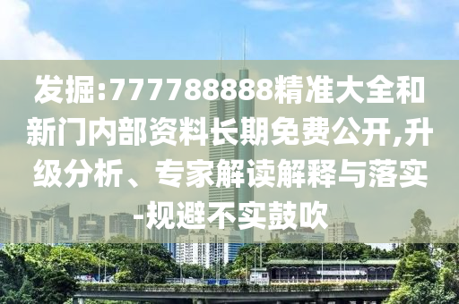 發(fā)掘:777788888精準(zhǔn)大全和新門(mén)內(nèi)部資料長(zhǎng)期免費(fèi)公開(kāi),升級(jí)分析、專家解讀解釋與落實(shí)-規(guī)避不實(shí)鼓吹