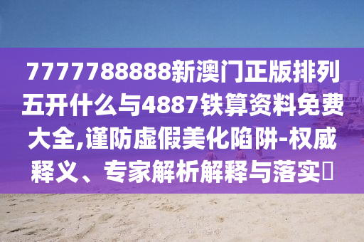 7777788888新澳門正版排列五開什么與4887鐵算資料免費(fèi)大全,謹(jǐn)防虛假美化陷阱-權(quán)威釋義、專家解析解釋與落實(shí)?