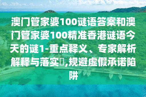 澳門管家婆100謎語答案和澳門管家婆100精準香港謎語今天的謎1-重點釋義、專家解析解釋與落實?,規(guī)避虛假承諾陷阱